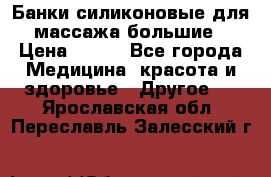 Банки силиконовые для массажа большие › Цена ­ 120 - Все города Медицина, красота и здоровье » Другое   . Ярославская обл.,Переславль-Залесский г.